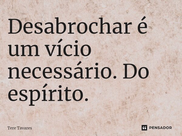 ⁠Desabrochar é um vício necessário. Do espírito.... Frase de Tere Tavares.