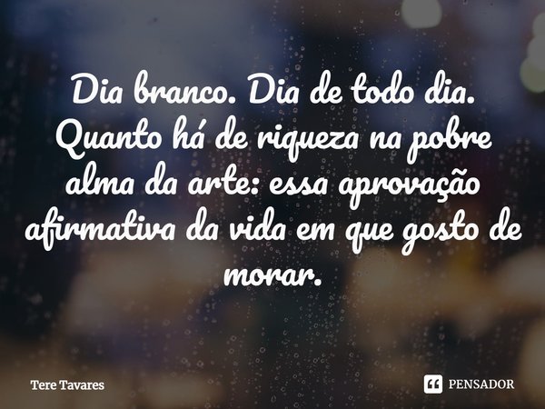 Dia branco. Dia de todo dia. Quanto há de riqueza na pobre alma da arte: essa aprovação afirmativa da vida em que gosto de morar.⁠... Frase de Tere Tavares.