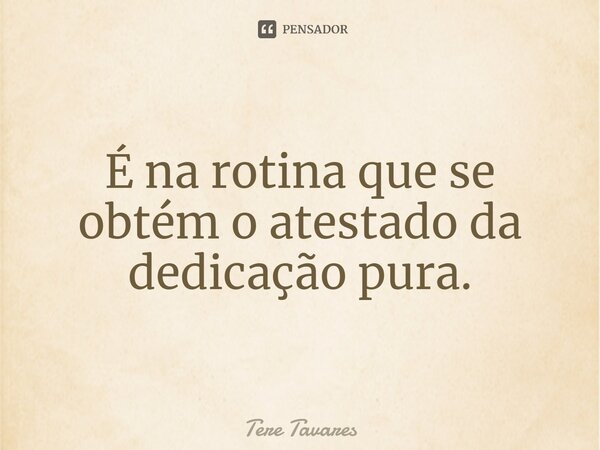⁠É na rotina que se obtém o atestado da dedicação pura.... Frase de Tere Tavares.