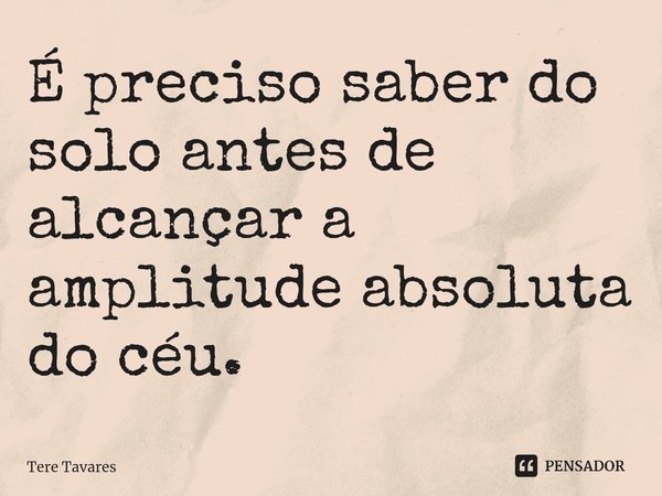 ⁠É preciso saber do solo antes de alcançar a amplitude absoluta do céu.... Frase de Tere Tavares.