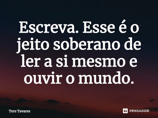 ⁠Escreva. Esse é o jeito soberano de ler a si mesmo e ouvir o mundo.... Frase de Tere Tavares.