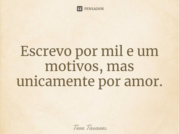 ⁠Escrevo por mil e um motivos, mas unicamente por amor.... Frase de Tere Tavares.