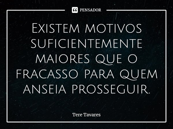 ⁠Existem motivos suficientemente maiores que o fracasso para quem anseia prosseguir.... Frase de Tere Tavares.