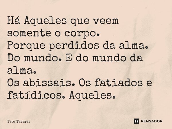 ⁠Há Aqueles que veem somente o corpo. Porque perdidos da alma. Do mundo. E do mundo da alma. Os abissais. Os fatiados e fatídicos. Aqueles.... Frase de Tere Tavares.