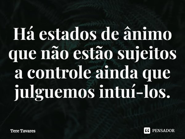 ⁠Há estados de ânimo que não estão sujeitos a controle ainda que julguemos intuí-los.... Frase de Tere Tavares.