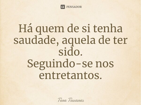 ⁠Há quem de si tenha saudade, aquela de ter sido. Seguindo-se nos entretantos.... Frase de Tere Tavares.