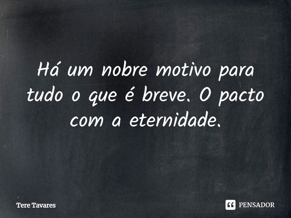 ⁠Há um nobre motivo para tudo o que é breve. O pacto com a eternidade.... Frase de Tere Tavares.