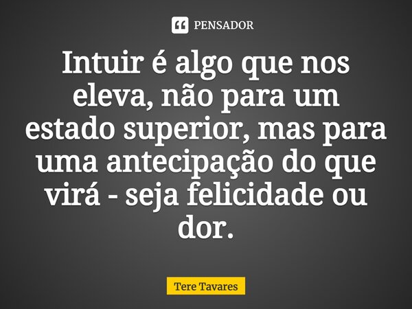 ⁠Intuir é algo que nos eleva, não para um estado superior, mas para uma antecipação do que virá - seja felicidade ou dor.... Frase de Tere Tavares.