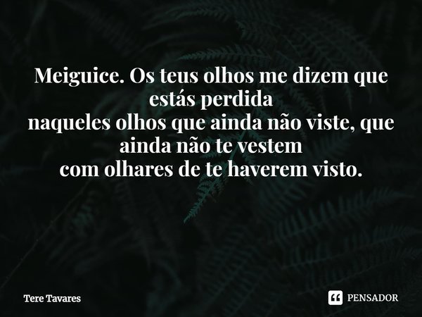 Meiguice. Os teus olhos me dizem que estás perdida
naqueles olhos que ainda não viste, que ainda não te vestem
com olhares de te haverem visto. ⁠... Frase de Tere Tavares.