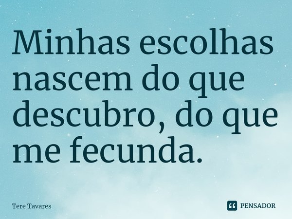 ⁠Minhas escolhas nascem do que descubro, do que me fecunda.... Frase de Tere Tavares.