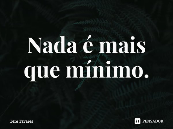 ⁠Nada é mais que mínimo.... Frase de Tere Tavares.