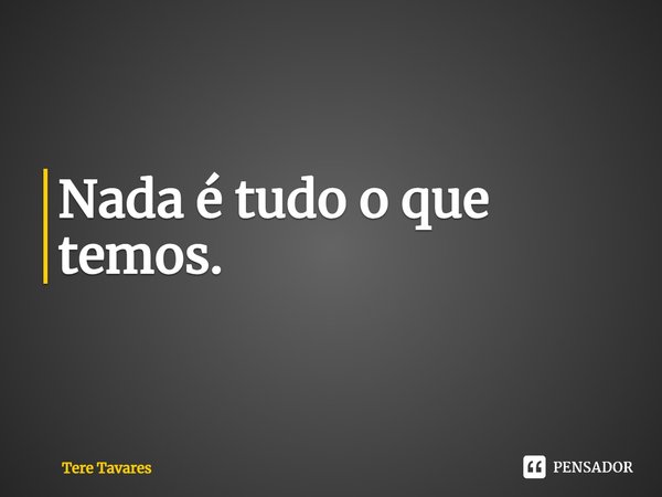 ⁠Nada é tudo o que temos.... Frase de Tere Tavares.