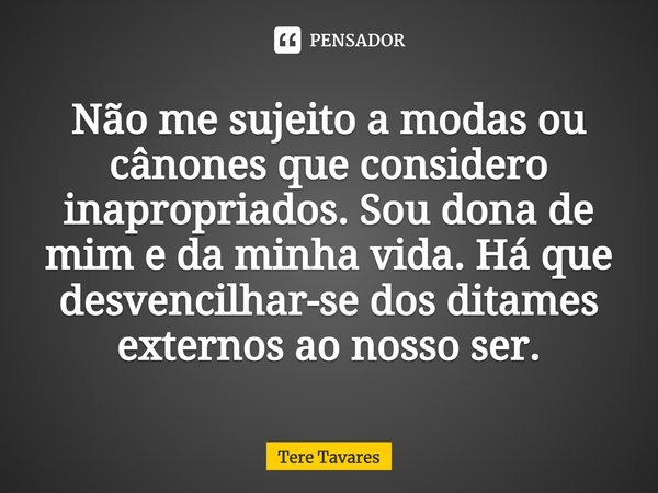 Não me sujeito a modas ou cânones que considero inapropriados. Sou dona de mim e da minha vida. Há que desvencilhar-se dos ditames externos ao nosso ser.... Frase de Tere Tavares.