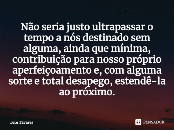 ⁠Não seria justo ultrapassar o tempo a nós destinado sem alguma, ainda que mínima, contribuição para nosso próprio aperfeiçoamento e, com alguma sorte e total d... Frase de Tere Tavares.