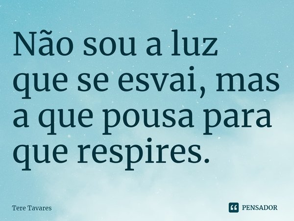 ⁠Não sou a luz que se esvai, mas a que pousa para que respires.... Frase de Tere Tavares.