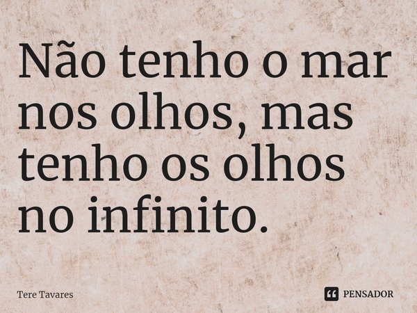 ⁠Não tenho o mar nos olhos, mas tenho os olhos no infinito.... Frase de Tere Tavares.