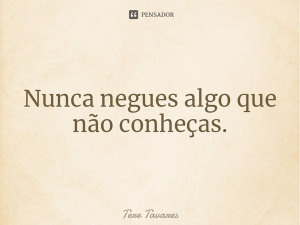 ⁠Nunca negues algo que não conheças.... Frase de Tere Tavares.