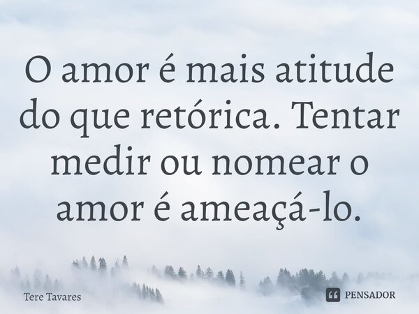 ⁠O amor é mais atitude do que retórica. Tentar medir ou nomear o amor é ameaçá-lo.... Frase de Tere Tavares.