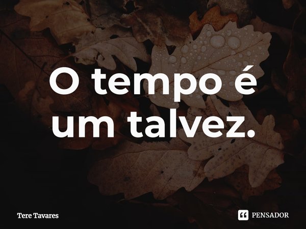 ⁠O tempo é um talvez.... Frase de Tere Tavares.