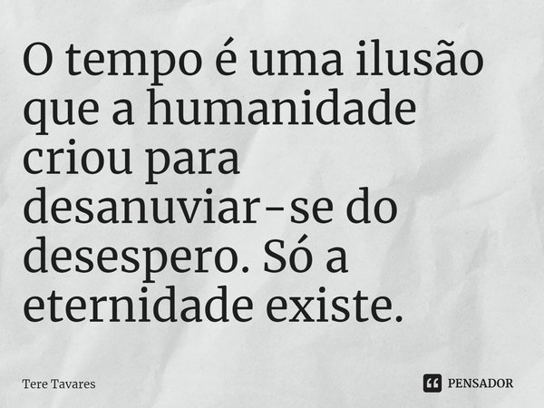 ⁠O tempo é uma ilusão que a humanidade criou para desanuviar-se do desespero. Só a eternidade existe.... Frase de Tere Tavares.