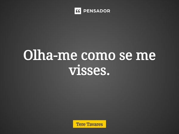 ⁠Olha-me como se me visses.... Frase de Tere Tavares.
