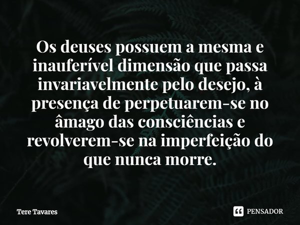 ⁠Os deuses possuem a mesma e inauferível dimensão que passa invariavelmente pelo desejo, à presença de perpetuarem-se no âmago das consciências e revolverem-se ... Frase de Tere Tavares.