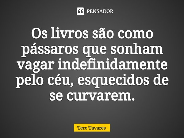 ⁠⁠Os livros são como pássaros que sonham vagar indefinidamente pelo céu, esquecidos de se curvarem.... Frase de Tere Tavares.