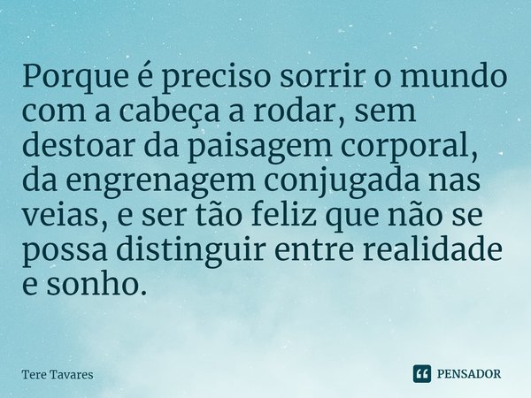 ⁠Porque é preciso sorrir o mundo com a cabeça a rodar, sem destoar da paisagem corporal, da engrenagem conjugada nas veias, e ser tão feliz que não se possa dis... Frase de Tere Tavares.