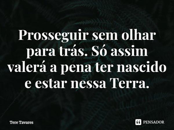 ⁠Prosseguir sem olhar para trás. Só assim valerá a pena ter nascido e estar nessa Terra.... Frase de Tere Tavares.