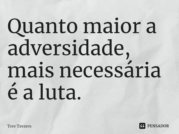 ⁠Quanto maior a adversidade, mais necessária é a luta.... Frase de Tere Tavares.