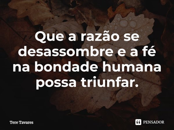 ⁠Que a razão se desassombre e a fé na bondade humana possa triunfar.... Frase de Tere Tavares.