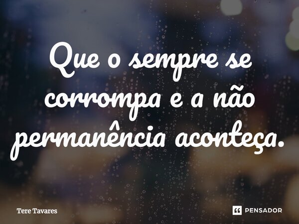 ⁠Que o sempre se corrompa e a não permanência aconteça.... Frase de Tere Tavares.