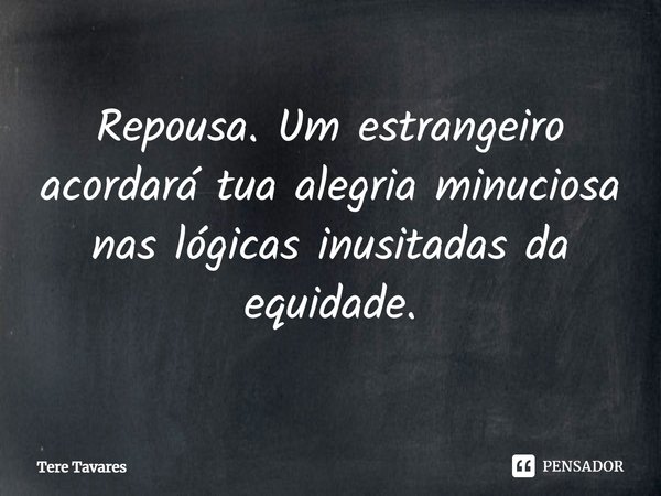 ⁠Repousa. Um estrangeiro acordará tua alegria minuciosa
nas lógicas inusitadas da equidade.... Frase de Tere Tavares.