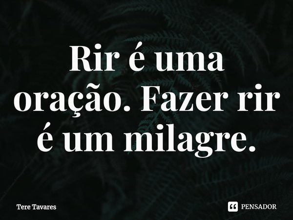 ⁠Rir é uma oração. Fazer rir é um milagre.... Frase de Tere Tavares.