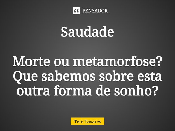 ⁠Saudade Morte ou metamorfose?
Que sabemos sobre esta outra forma de sonho?... Frase de Tere Tavares.