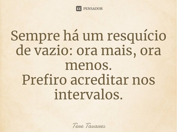 ⁠Sempre há um resquício de vazio: ora mais, ora menos.
Prefiro acreditar nos intervalos.... Frase de Tere Tavares.
