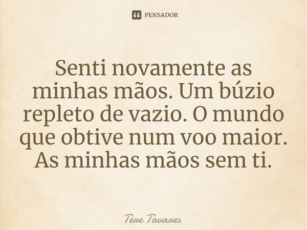⁠⁠Senti novamente as minhas mãos. Um búzio repleto de vazio. O mundo que obtive num voo maior. As minhas mãos sem ti.... Frase de Tere Tavares.