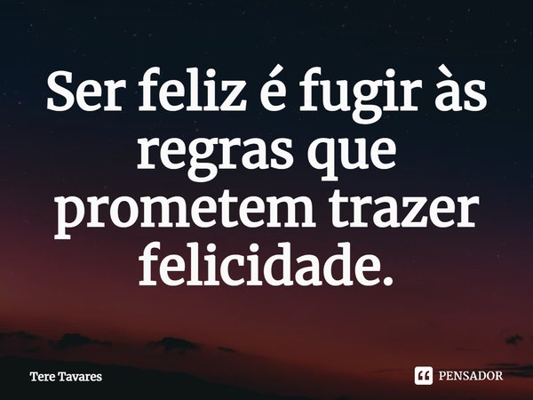 ⁠Ser feliz é fugir às regras que prometem trazer felicidade.... Frase de Tere Tavares.