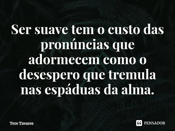 ⁠Ser suave tem o custo das pronúncias que adormecem como o desespero que tremula nas espáduas da alma.... Frase de Tere Tavares.