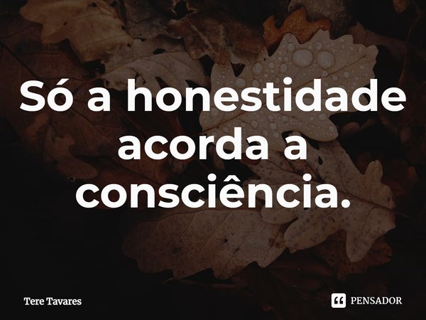 ⁠Só a honestidade acorda a consciência.... Frase de Tere Tavares.