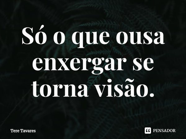 ⁠Só o que ousa enxergar se torna visão.... Frase de Tere Tavares.