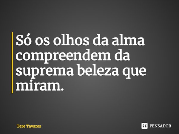 ⁠Só os olhos da alma compreendem da suprema beleza que miram.... Frase de Tere Tavares.