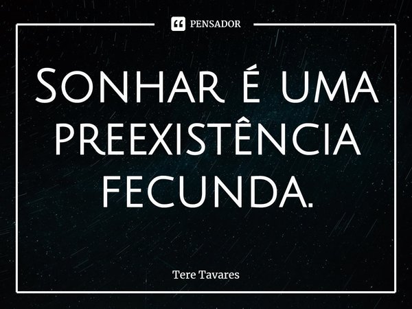 ⁠⁠Sonhar é uma preexistência fecunda.... Frase de Tere Tavares.