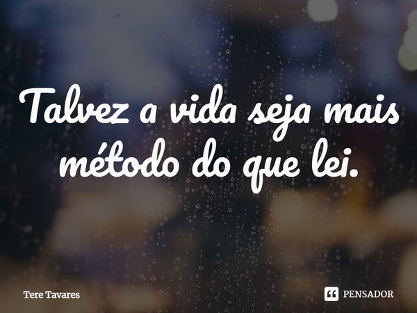 ⁠Talvez a vida seja mais método do que lei.... Frase de Tere Tavares.