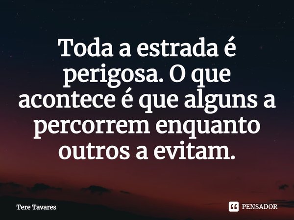 ⁠Toda a estrada é perigosa. O que acontece é que alguns a percorrem enquanto outros a evitam.... Frase de Tere Tavares.