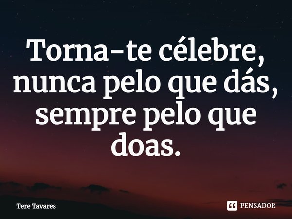 ⁠Torna-te célebre, nunca pelo que dás, sempre pelo que doas.... Frase de Tere Tavares.