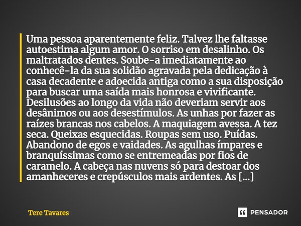 ⁠Uma pessoa aparentemente feliz. Talvez lhe faltasse autoestima algum amor. O sorriso em desalinho. Os maltratados dentes. Soube-a imediatamente ao conhecê-la d... Frase de Tere Tavares.