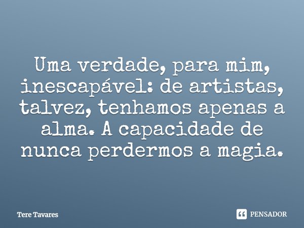 ⁠Uma verdade, para mim, inescapável: de artistas, talvez, tenhamos apenas a alma. A capacidade de nunca perdermos a magia.... Frase de Tere Tavares.