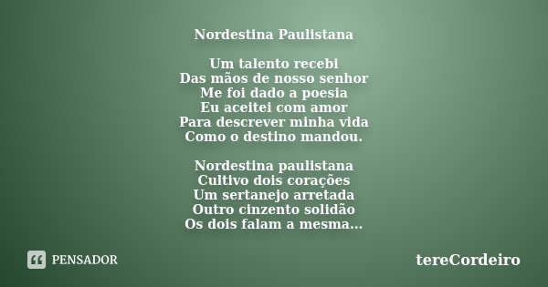 Nordestina Paulistana Um talento recebi Das mãos de nosso senhor Me foi dado a poesia Eu aceitei com amor Para descrever minha vida Como o destino mandou. Norde... Frase de tereCordeiro.