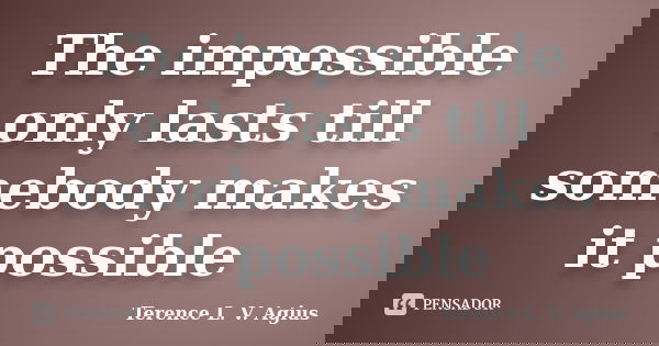 The impossible only lasts till somebody makes it possible... Frase de Terence L. V. Agius.
